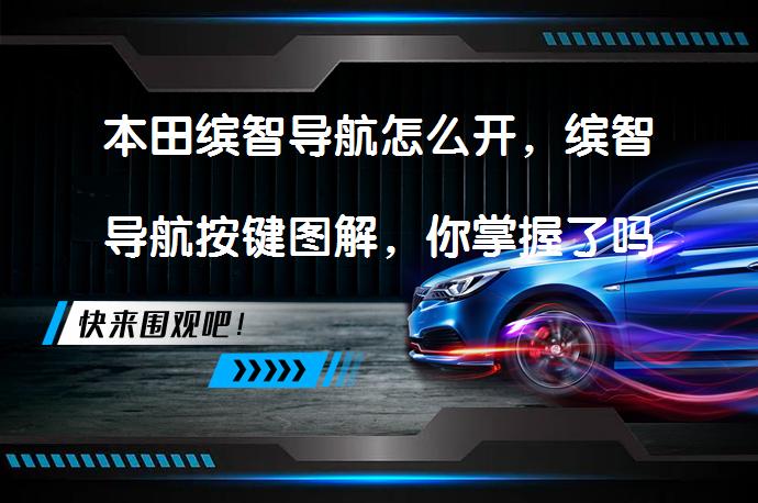 本田缤智导航怎么开，缤智导航按键图解，你掌握了吗？_58汽车