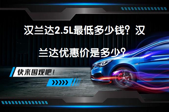 汉兰达2.5L最低多少钱？汉兰达优惠价是多少？_58汽车