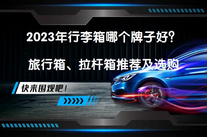 2023年行李箱哪个牌子好？旅行箱、拉杆箱推荐及选购指南_58汽车