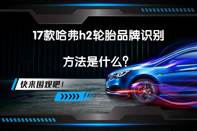 17款哈弗h2轮胎品牌识别方法是什么？_58汽车
