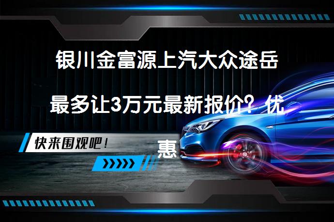 银川金富源上汽大众途岳最多让3万元最新报价？优惠力度究竟如何？_58汽车