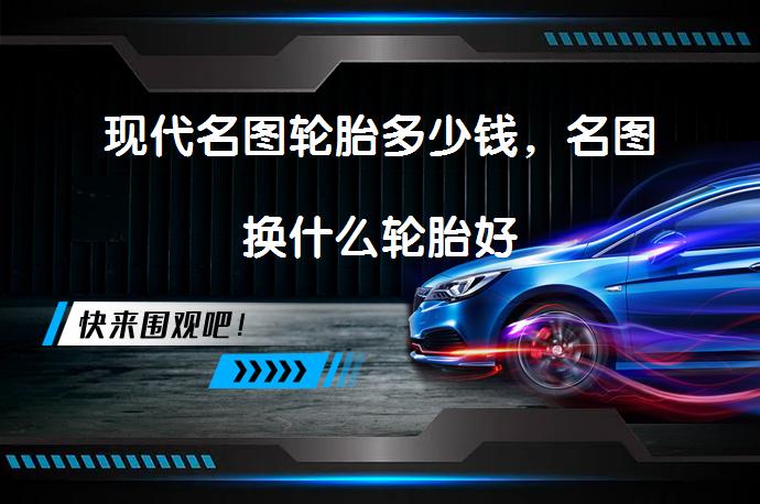 现代名图轮胎多少钱，名图换什么轮胎好_58汽车