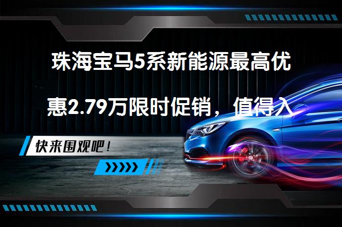 珠海宝马5系新能源最高优惠2.79万限时促销，值得入手吗？_58汽车