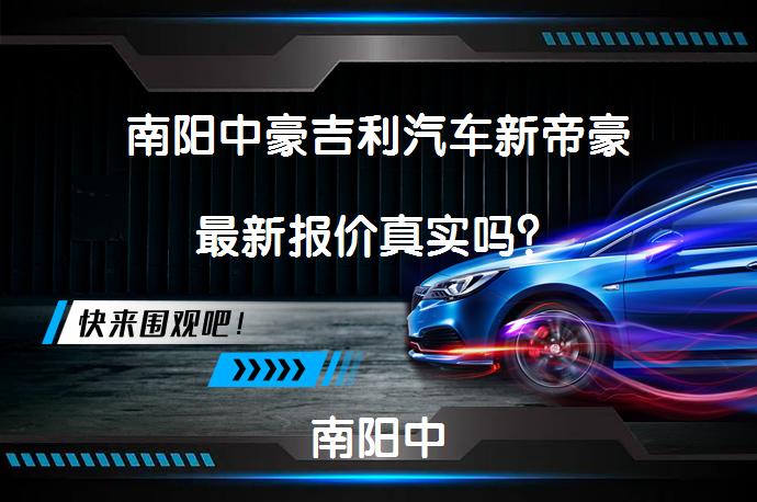 南阳中豪吉利汽车新帝豪最新报价真实吗？南阳中豪吉利汽车新帝豪是一款外观流畅，内饰简约的车型，配备1.5L发动机，性能良好。车辆在市场上口碑良好，用户称赞舒适性和底盘舒适度，但存在高速胎噪问题。感兴趣的朋友可以前往体验。_58汽车