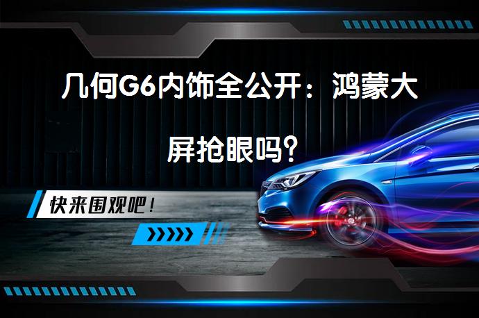 几何G6内饰全公开：鸿蒙大屏抢眼吗？_58汽车