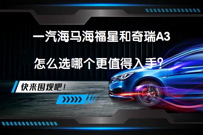 一汽海马海福星和奇瑞A3怎么选哪个更值得入手？_58汽车
