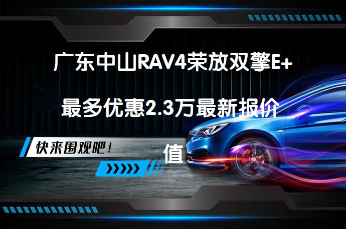 广东中山RAV4荣放双擎E+最多优惠2.3万最新报价 值得入手吗_58汽车