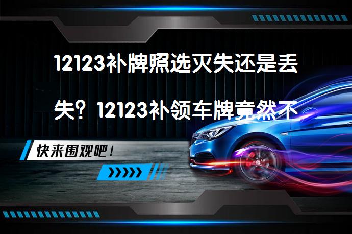 12123补牌照选灭失还是丢失？12123补领车牌竟然不用付钱吗？_58汽车