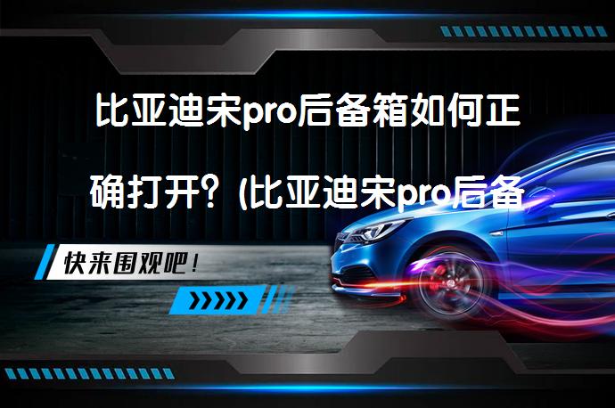 比亚迪宋pro后备箱如何正确打开？(比亚迪宋pro后备箱打开方式)_58汽车