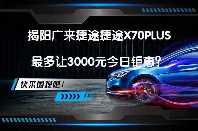 揭阳广来捷途捷途X70PLUS最多让3000元今日钜惠？_58汽车