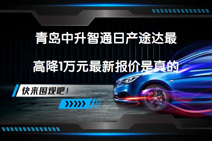 青岛中升智通日产途达最高降1万元最新报价是真的吗？_58汽车
