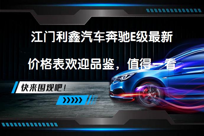 江门利鑫汽车奔驰E级最新价格表欢迎品鉴，值得一看吗？_58汽车