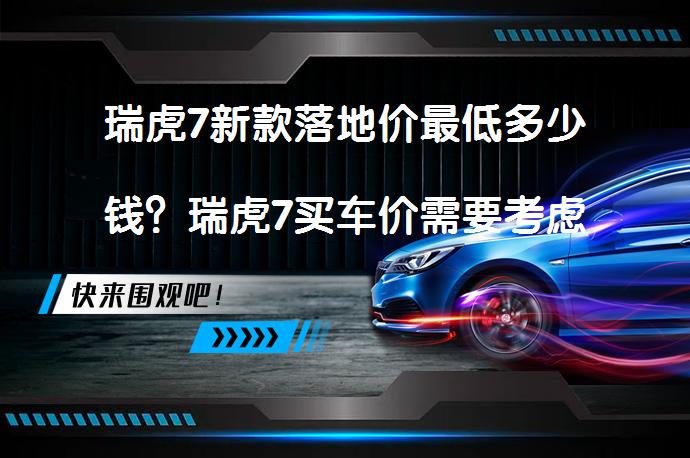 瑞虎7新款落地价最低多少钱？瑞虎7买车价需要考虑哪些费用？_58汽车