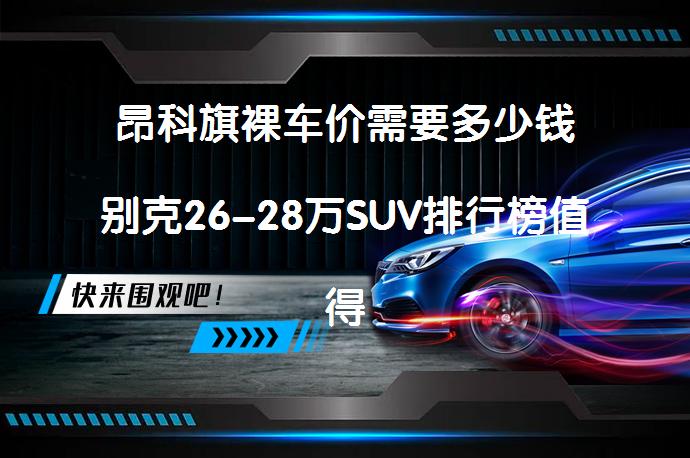 昂科旗裸车价需要多少钱别克26-28万SUV排行榜值得考虑吗？_58汽车