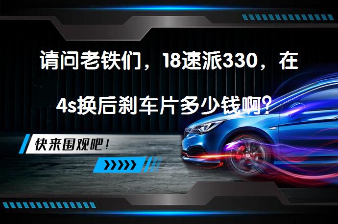 请问老铁们，18速派330，在4s换后刹车片多少钱啊？_58汽车