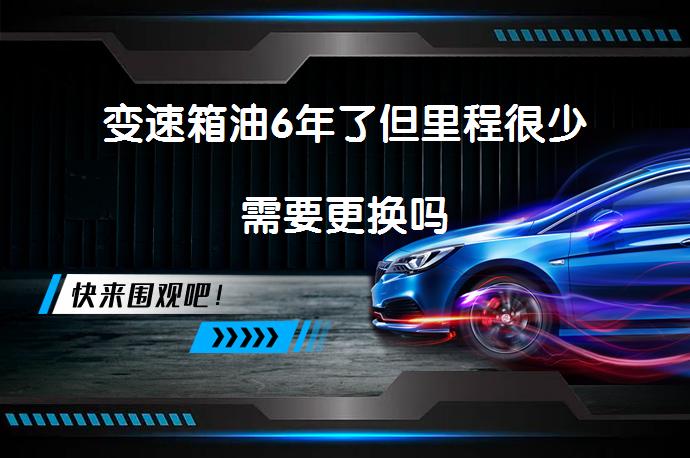 变速箱油6年了但里程很少需要更换吗_58汽车