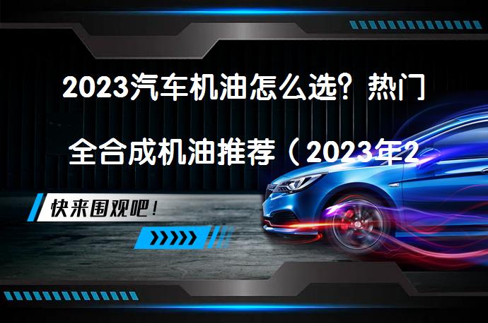2023汽车机油怎么选？热门全合成机油推荐（2023年2月更新）你选对了吗？_58汽车