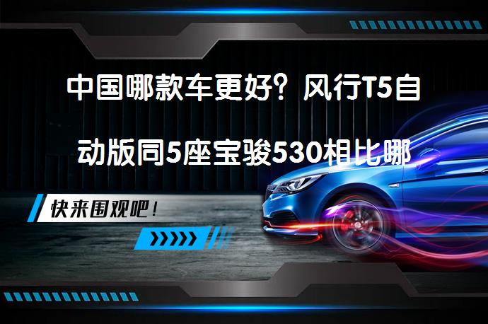 中国哪款车更好？风行T5自动版同5座宝骏530相比哪个好？_58汽车