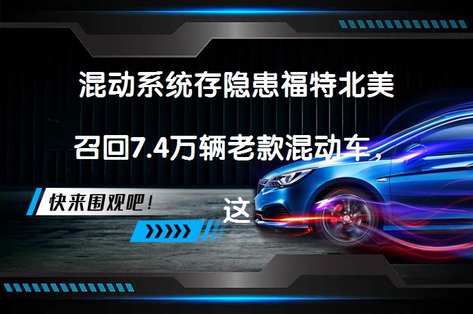 混动系统存隐患福特北美召回7.4万辆老款混动车，这是真的吗？_58汽车