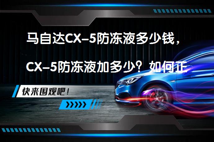 马自达CX-5防冻液多少钱，CX-5防冻液加多少？如何正确选择和更换防冻液？_58汽车