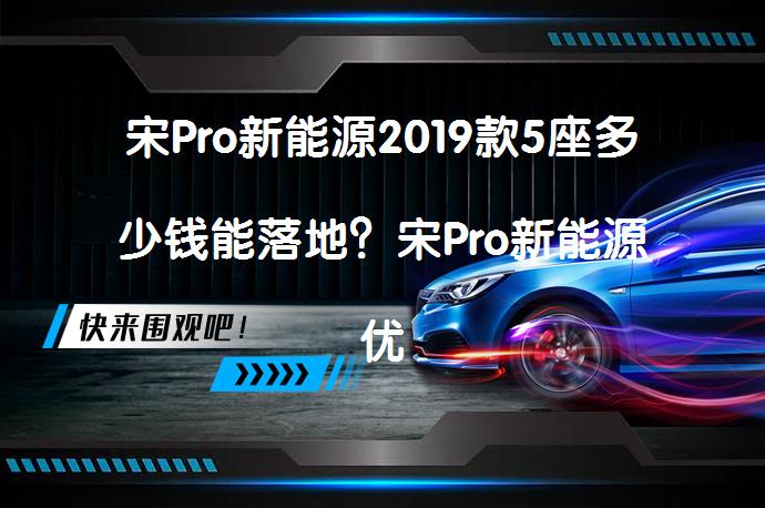 宋Pro新能源2019款5座多少钱能落地？宋Pro新能源优惠价解析_58汽车