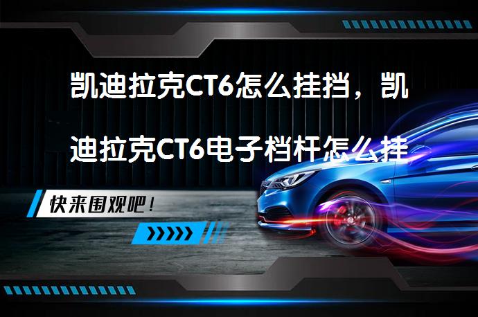 凯迪拉克CT6怎么挂挡，凯迪拉克CT6电子档杆怎么挂挡？_58汽车