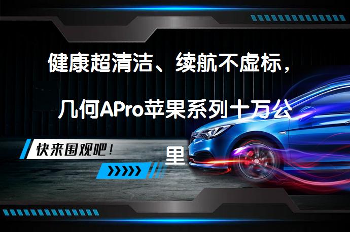 健康超清洁、续航不虚标，几何APro苹果系列十万公里展实力吗？_58汽车