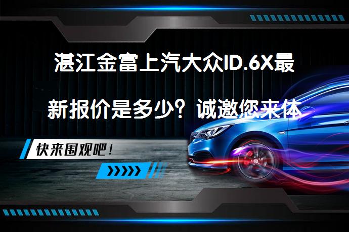 湛江金富上汽大众ID.6X最新报价是多少？诚邀您来体验_58汽车