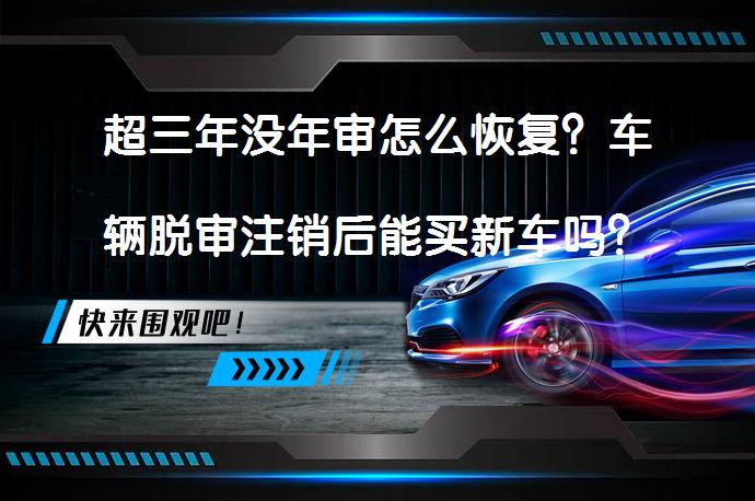 超三年没年审怎么恢复？车辆脱审注销后能买新车吗？_58汽车