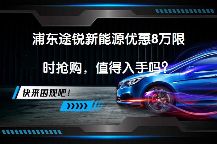 浦东途锐新能源优惠8万限时抢购，值得入手吗？_58汽车