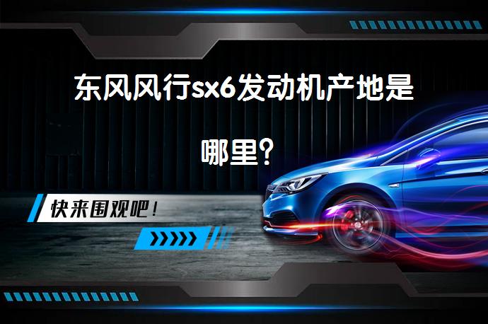 东风风行sx6发动机产地是哪里？_58汽车