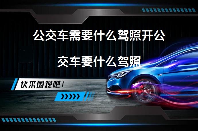 公交车需要什么驾照开公交车要什么驾照_58汽车