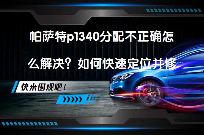 帕萨特p1340分配不正确怎么解决？如何快速定位并修复_58汽车