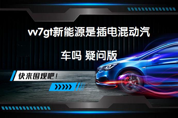 vv7gt新能源是插电混动汽车吗 疑问版_58汽车