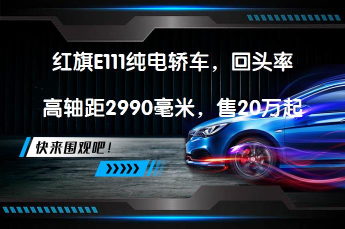 红旗E111纯电轿车，回头率高轴距2990毫米，售20万起？_58汽车