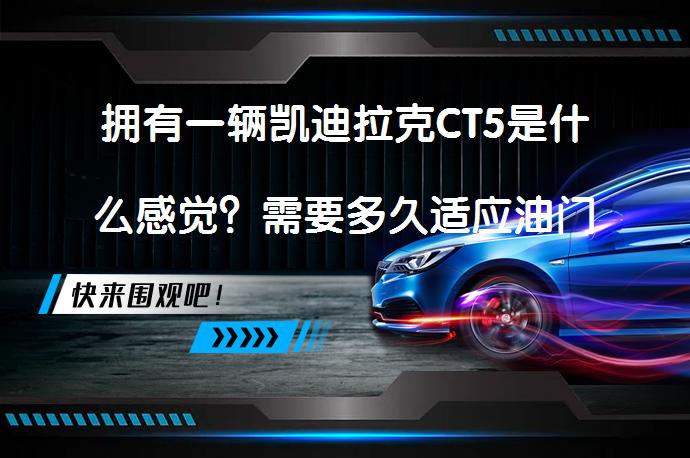 拥有一辆凯迪拉克CT5是什么感觉？需要多久适应油门响应更灵敏？_58汽车