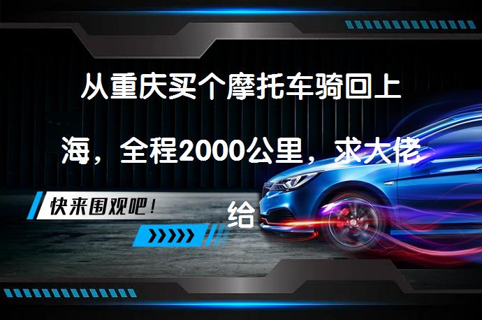 从重庆买个摩托车骑回上海，全程2000公里，求大佬给点备战建议？_58汽车