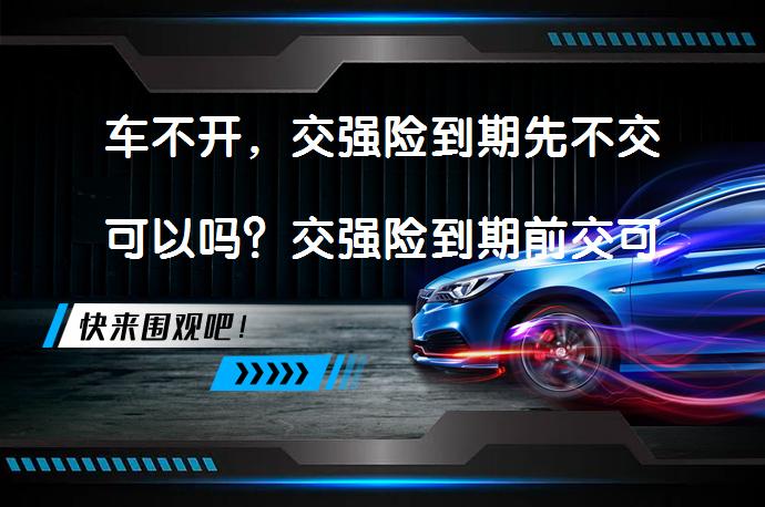 车不开，交强险到期先不交可以吗？交强险到期前交可以吗？_58汽车