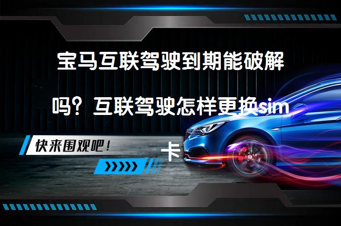 宝马互联驾驶到期能破解吗？互联驾驶怎样更换sim卡？_58汽车