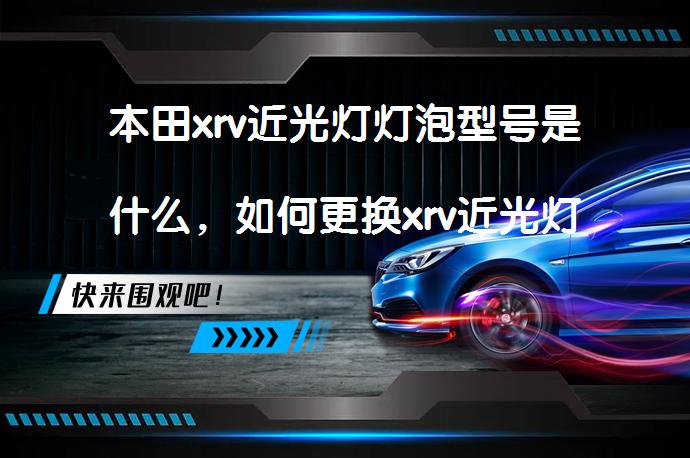 本田xrv近光灯灯泡型号是什么，如何更换xrv近光灯灯泡？_58汽车