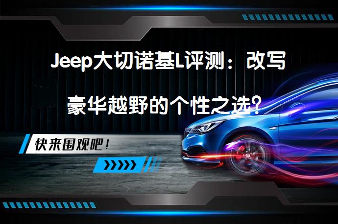 Jeep大切诺基L评测：改写豪华越野的个性之选？_58汽车
