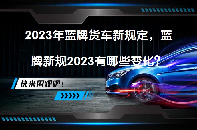 2023年蓝牌货车新规定，蓝牌新规2023有哪些变化？_58汽车
