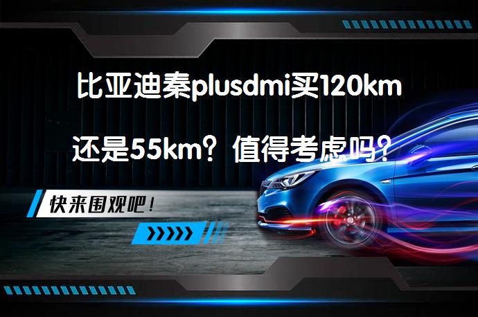 比亚迪秦plusdmi买120km还是55km？值得考虑吗？_58汽车