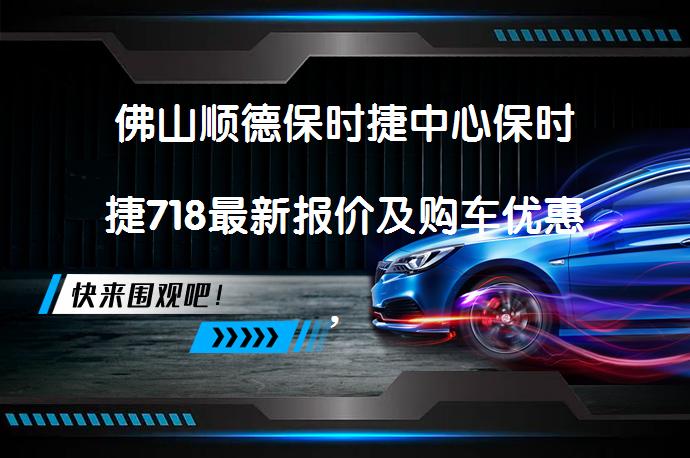 佛山顺德保时捷中心保时捷718最新报价及购车优惠，你值得拥有吗？_58汽车