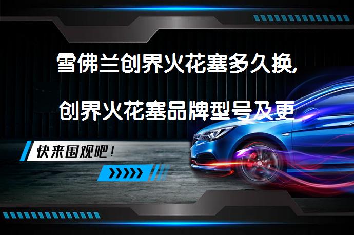 雪佛兰创界火花塞多久换,创界火花塞品牌型号及更换教程？_58汽车