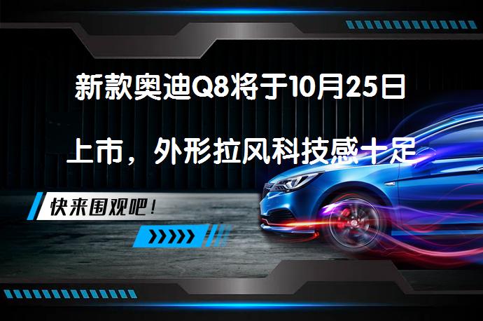 新款奥迪Q8将于10月25日上市，外形拉风科技感十足吗？_58汽车