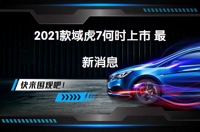 2021款域虎7何时上市 最新消息_58汽车