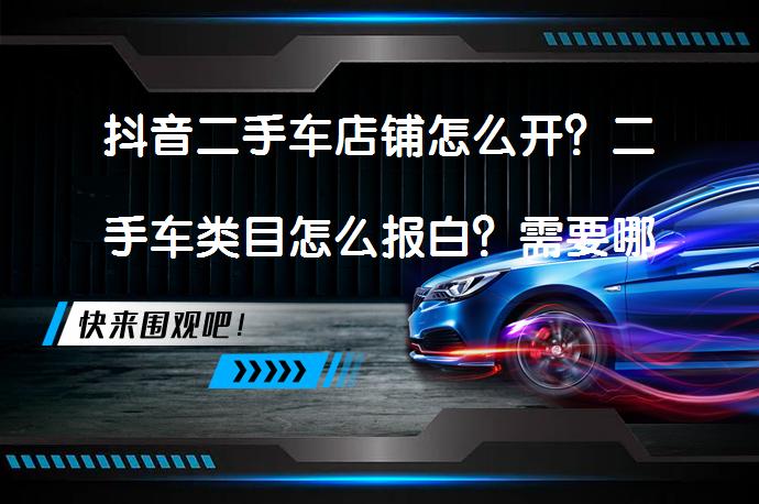 抖音二手车店铺怎么开？二手车类目怎么报白？需要哪些条件？_58汽车