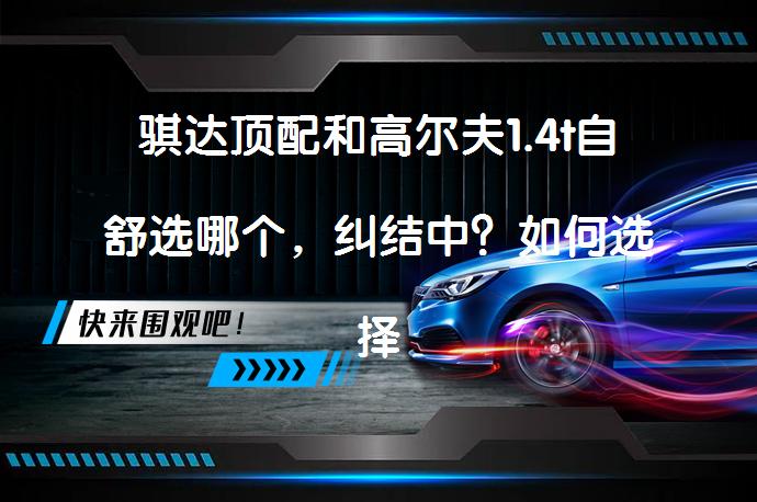 骐达顶配和高尔夫1.4t自舒选哪个，纠结中？如何选择更合适？_58汽车