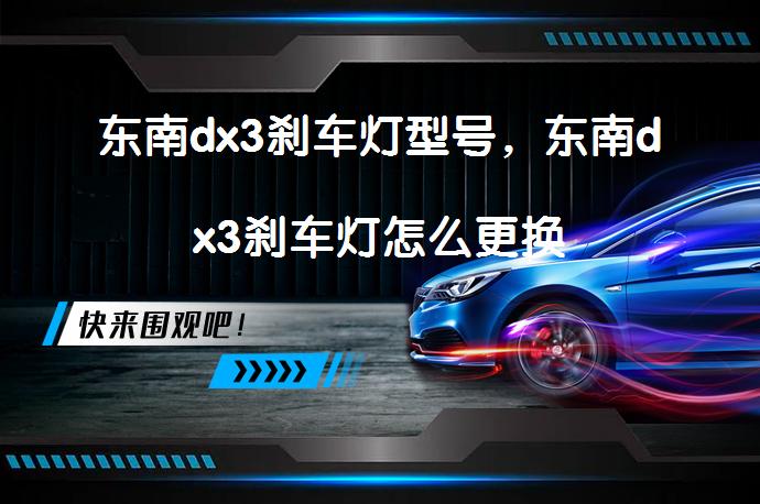 东南dx3刹车灯型号，东南dx3刹车灯怎么更换_58汽车